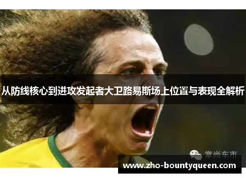 从防线核心到进攻发起者大卫路易斯场上位置与表现全解析 从防线核心到进攻发起者大卫路易斯场上位置与表现全解析