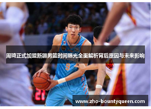 周琦正式加盟新疆男篮时间曝光全面解析背后原因与未来影响