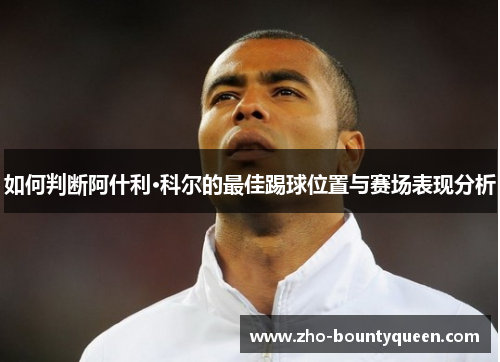 如何判断阿什利·科尔的最佳踢球位置与赛场表现分析 如何判断阿什利·科尔的最佳踢球位置与赛场表现分析
