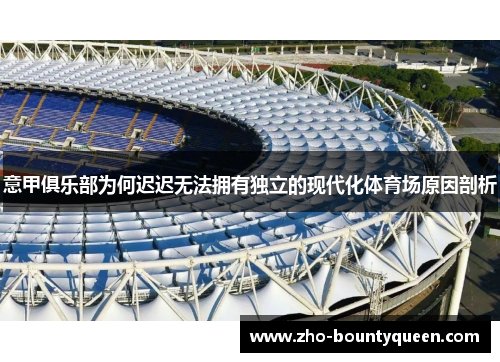 意甲俱乐部为何迟迟无法拥有独立的现代化体育场原因剖析