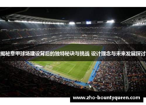 揭秘意甲球场建设背后的独特秘诀与挑战 设计理念与未来发展探讨 揭秘意甲球场建设背后的独特秘诀与挑战 设计理念与未来发展探讨