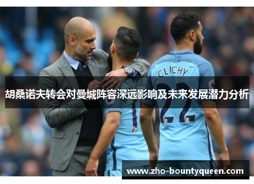 胡桑诺夫转会对曼城阵容深远影响及未来发展潜力分析