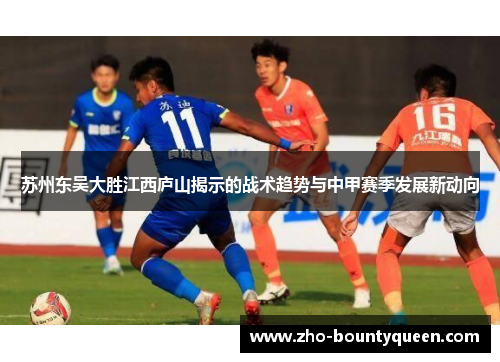 苏州东吴大胜江西庐山揭示的战术趋势与中甲赛季发展新动向 苏州东吴大胜江西庐山揭示的战术趋势与中甲赛季发展新动向