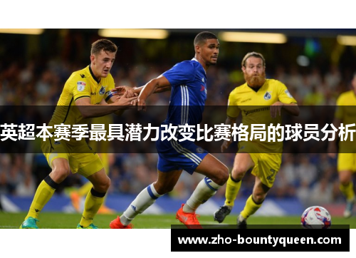 英超本赛季最具潜力改变比赛格局的球员分析 英超本赛季最具潜力改变比赛格局的球员分析