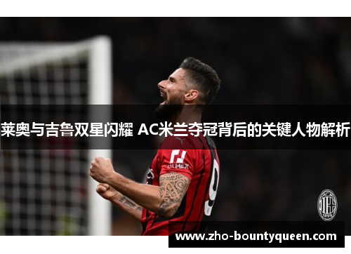 莱奥与吉鲁双星闪耀 AC米兰夺冠背后的关键人物解析 莱奥与吉鲁双星闪耀 AC米兰夺冠背后的关键人物解析