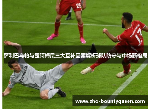 萨利巴乌帕与楚阿梅尼三大互补因素解析球队防守与中场新格局 萨利巴乌帕与楚阿梅尼三大互补因素解析球队防守与中场新格局