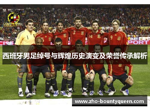 西班牙男足绰号与辉煌历史演变及荣誉传承解析 西班牙男足绰号与辉煌历史演变及荣誉传承解析