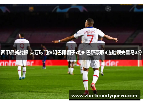 西甲最新战报 莱万破门多姆巴佩帽子戏法 巴萨豪取8连胜领先皇马3分 西甲最新战报 莱万破门多姆巴佩帽子戏法 巴萨豪取8连胜领先皇马3分