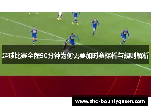 足球比赛全程90分钟为何需要加时赛探析与规则解析