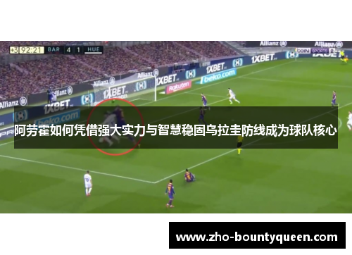 阿劳霍如何凭借强大实力与智慧稳固乌拉圭防线成为球队核心