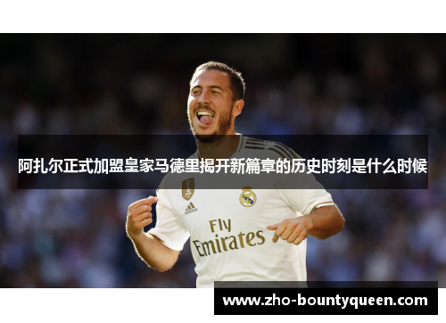 阿扎尔正式加盟皇家马德里揭开新篇章的历史时刻是什么时候 阿扎尔正式加盟皇家马德里揭开新篇章的历史时刻是什么时候