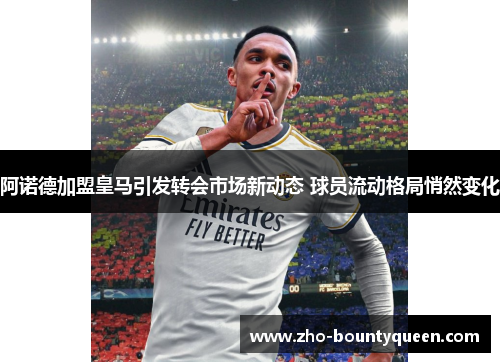 阿诺德加盟皇马引发转会市场新动态 球员流动格局悄然变化 阿诺德加盟皇马引发转会市场新动态 球员流动格局悄然变化