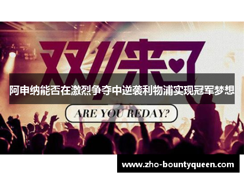 阿申纳能否在激烈争夺中逆袭利物浦实现冠军梦想