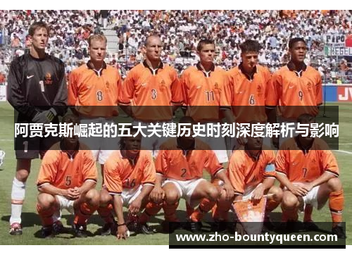 阿贾克斯崛起的五大关键历史时刻深度解析与影响 阿贾克斯崛起的五大关键历史时刻深度解析与影响