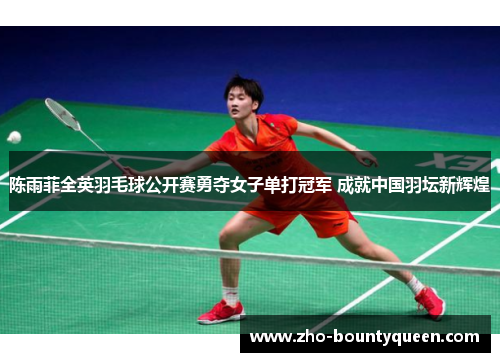 陈雨菲全英羽毛球公开赛勇夺女子单打冠军 成就中国羽坛新辉煌