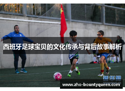西班牙足球宝贝的文化传承与背后故事解析 西班牙足球宝贝的文化传承与背后故事解析