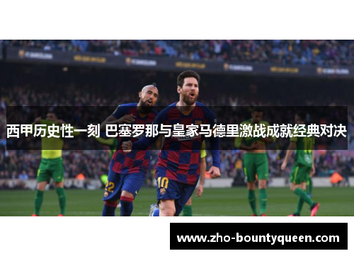 西甲历史性一刻 巴塞罗那与皇家马德里激战成就经典对决 西甲历史性一刻 巴塞罗那与皇家马德里激战成就经典对决
