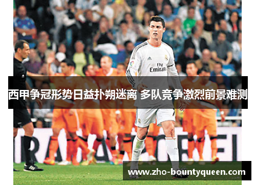 西甲争冠形势日益扑朔迷离 多队竞争激烈前景难测 西甲争冠形势日益扑朔迷离 多队竞争激烈前景难测