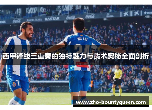 西甲锋线三重奏的独特魅力与战术奥秘全面剖析