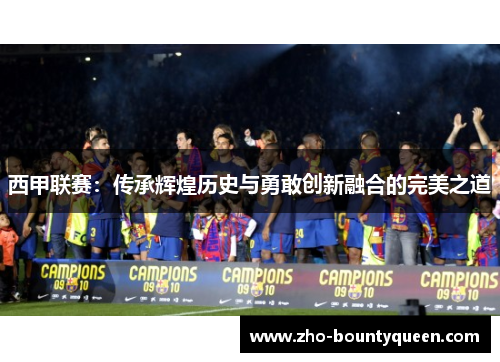 西甲联赛:传承辉煌历史与勇敢创新融合的完美之道 西甲联赛:传承辉煌历史与勇敢创新融合的完美之道