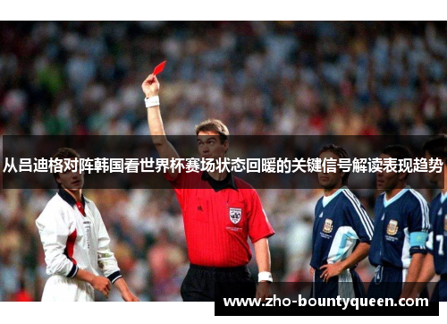 从吕迪格对阵韩国看世界杯赛场状态回暖的关键信号解读表现趋势