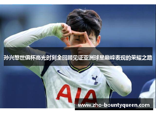 孙兴慜世俱杯高光时刻全回顾见证亚洲球星巅峰表现的荣耀之路 孙兴慜世俱杯高光时刻全回顾见证亚洲球星巅峰表现的荣耀之路