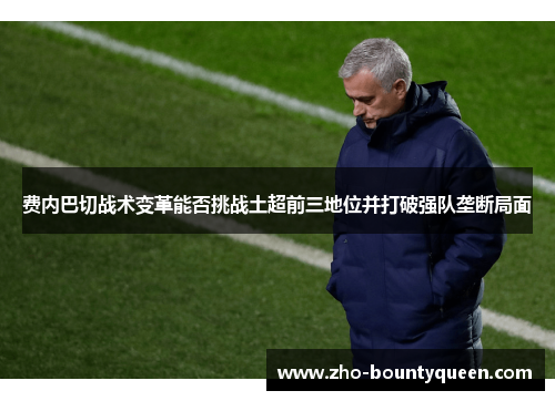 费内巴切战术变革能否挑战土超前三地位并打破强队垄断局面 费内巴切战术变革能否挑战土超前三地位并打破强队垄断局面