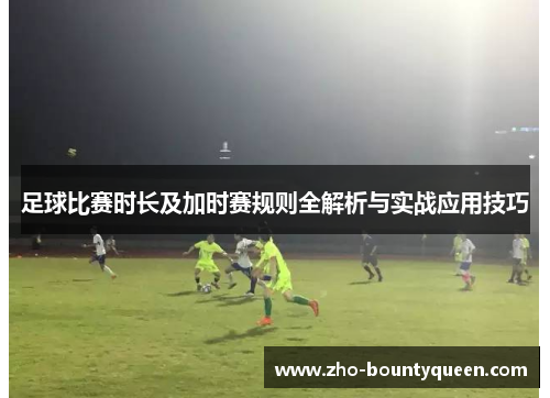 足球比赛时长及加时赛规则全解析与实战应用技巧 足球比赛时长及加时赛规则全解析与实战应用技巧