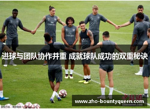 进球与团队协作并重 成就球队成功的双重秘诀 进球与团队协作并重 成就球队成功的双重秘诀