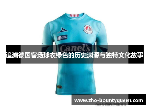 追溯德国客场球衣绿色的历史渊源与独特文化故事 追溯德国客场球衣绿色的历史渊源与独特文化故事