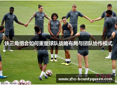 铁三角组合如何重塑球队战略布局与团队协作模式 铁三角组合如何重塑球队战略布局与团队协作模式