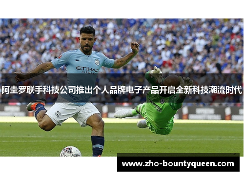 阿圭罗联手科技公司推出个人品牌电子产品开启全新科技潮流时代