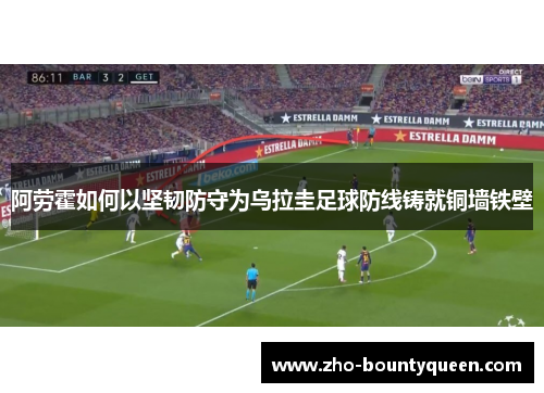 阿劳霍如何以坚韧防守为乌拉圭足球防线铸就铜墙铁壁 阿劳霍如何以坚韧防守为乌拉圭足球防线铸就铜墙铁壁