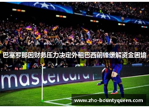 巴塞罗那因财务压力决定外租巴西前锋缓解资金困境