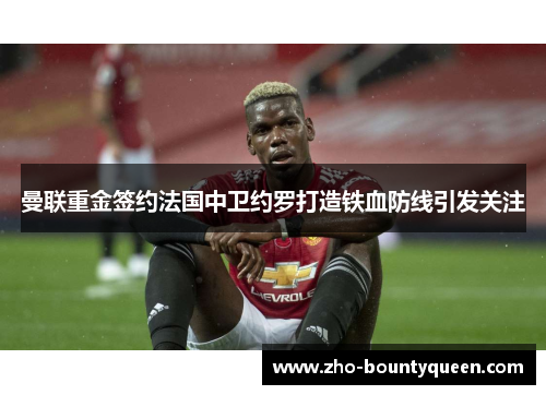 曼联重金签约法国中卫约罗打造铁血防线引发关注