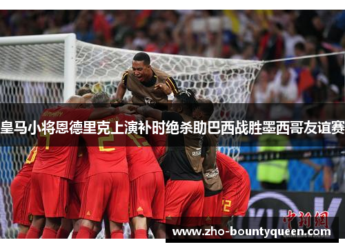 皇马小将恩德里克上演补时绝杀助巴西战胜墨西哥友谊赛