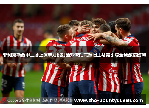 菲利克斯西甲主场上演单刀挑射绝妙破门震撼旧主马竞引爆全场激情时刻