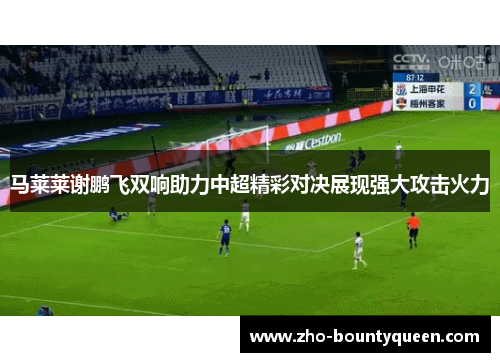 马莱莱谢鹏飞双响助力中超精彩对决展现强大攻击火力 马莱莱谢鹏飞双响助力中超精彩对决展现强大攻击火力